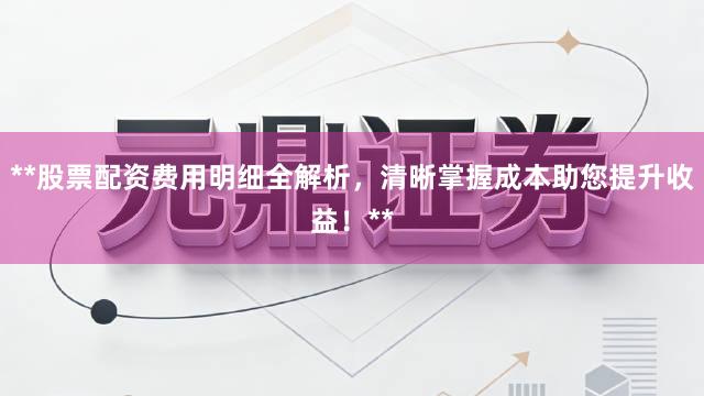 **股票配资费用明细全解析，清晰掌握成本助您提升收益！**