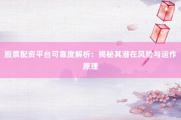 股票配资平台可靠度解析：揭秘其潜在风险与运作原理