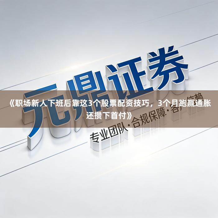 《职场新人下班后靠这3个股票配资技巧，3个月跑赢通胀还攒下首付》