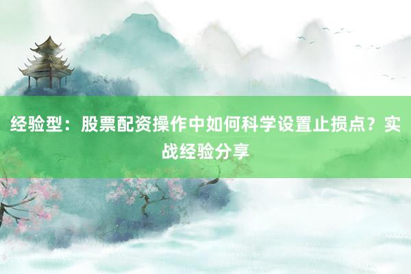 经验型：股票配资操作中如何科学设置止损点？实战经验分享