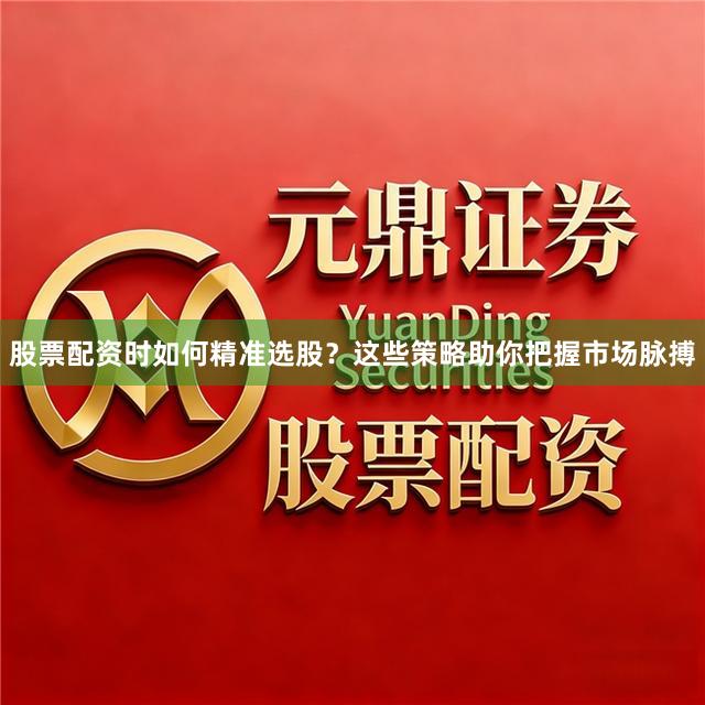 股票配资时如何精准选股？这些策略助你把握市场脉搏