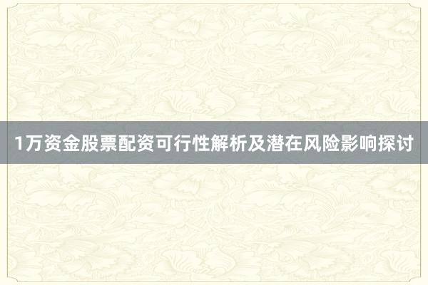 1万资金股票配资可行性解析及潜在风险影响探讨