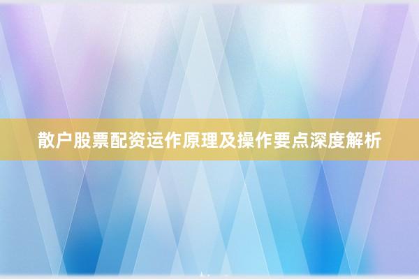 散户股票配资运作原理及操作要点深度解析