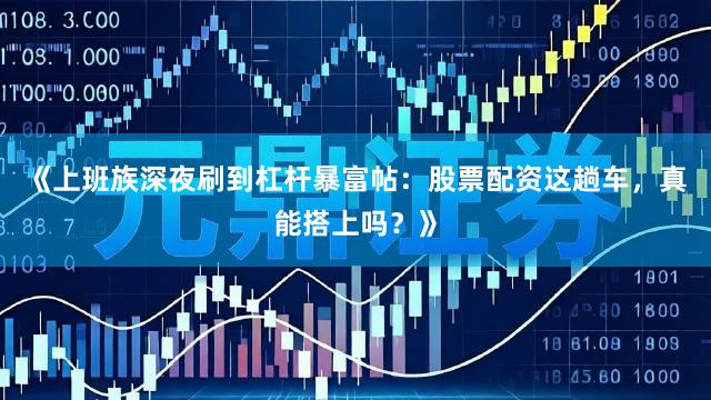 《上班族深夜刷到杠杆暴富帖：股票配资这趟车，真能搭上吗？》