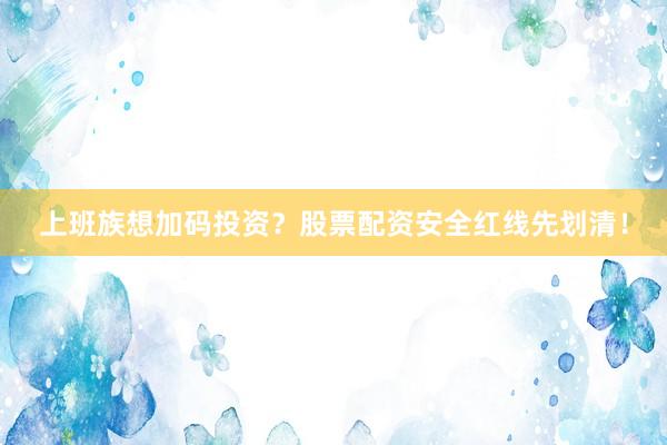 上班族想加码投资？股票配资安全红线先划清！