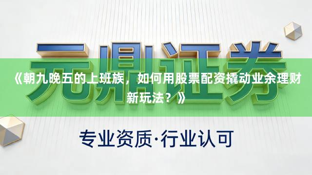 《朝九晚五的上班族，如何用股票配资撬动业余理财新玩法？》