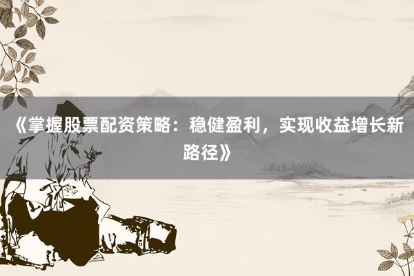 《掌握股票配资策略：稳健盈利，实现收益增长新路径》