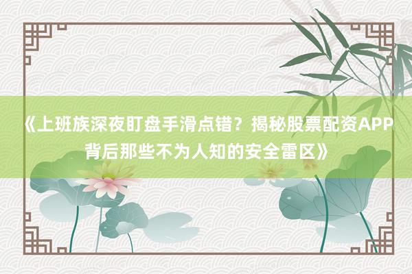 《上班族深夜盯盘手滑点错？揭秘股票配资APP背后那些不为人知的安全雷区》