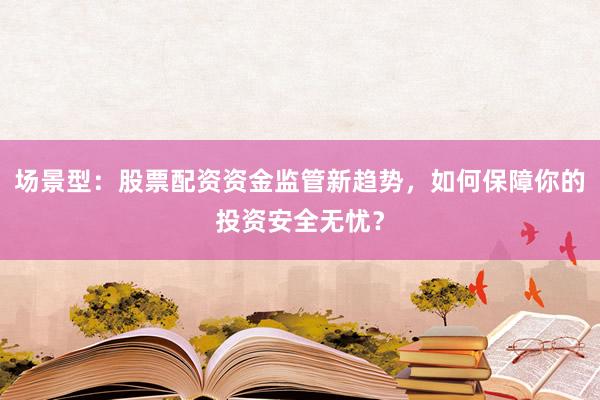 场景型：股票配资资金监管新趋势，如何保障你的投资安全无忧？