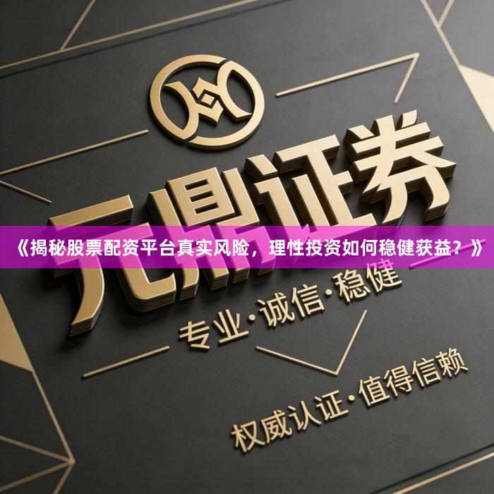 《揭秘股票配资平台真实风险，理性投资如何稳健获益？》