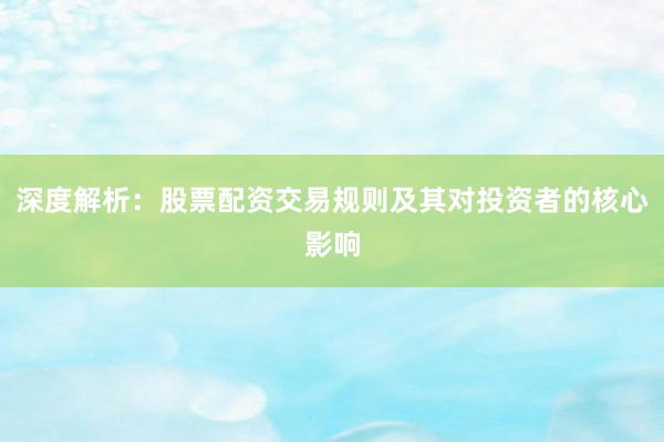 深度解析：股票配资交易规则及其对投资者的核心影响