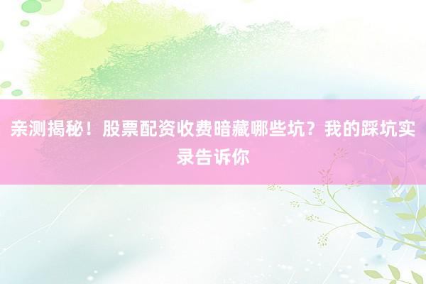 亲测揭秘！股票配资收费暗藏哪些坑？我的踩坑实录告诉你