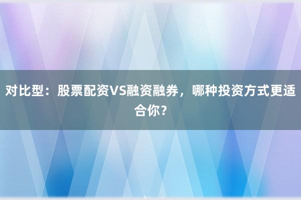 对比型：股票配资VS融资融券，哪种投资方式更适合你？