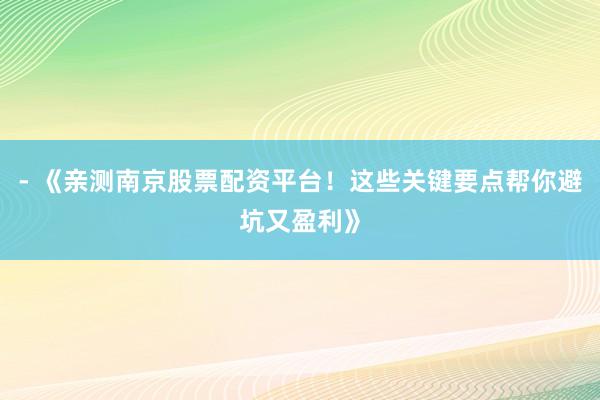 - 《亲测南京股票配资平台！这些关键要点帮你避坑又盈利》