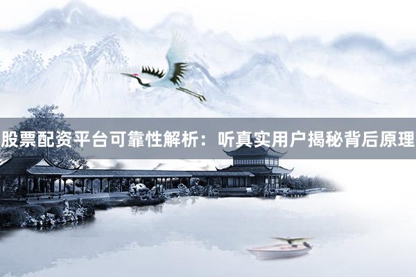 股票配资平台可靠性解析：听真实用户揭秘背后原理