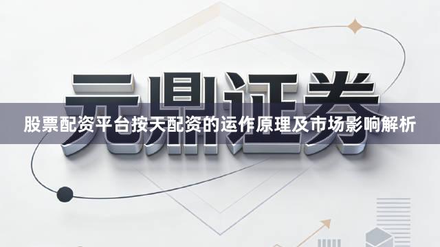 股票配资平台按天配资的运作原理及市场影响解析