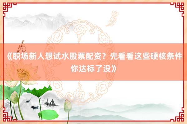《职场新人想试水股票配资？先看看这些硬核条件你达标了没》