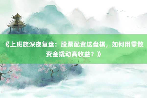 《上班族深夜复盘：股票配资这盘棋，如何用零散资金撬动高收益？》