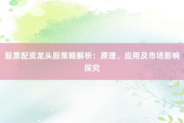 股票配资龙头股策略解析：原理、应用及市场影响探究