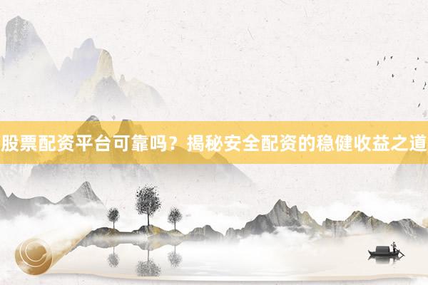 股票配资平台可靠吗？揭秘安全配资的稳健收益之道
