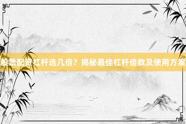 股票配资杠杆选几倍？揭秘最佳杠杆倍数及使用方案