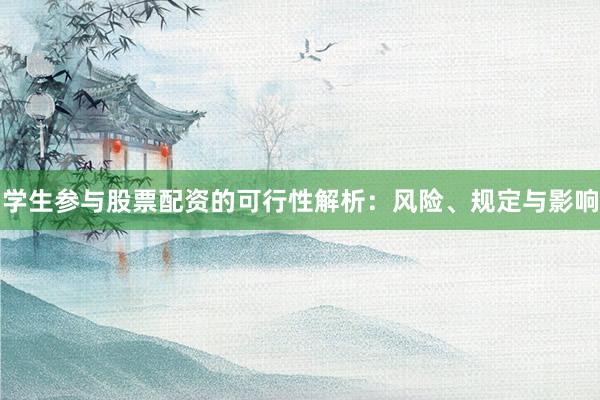 学生参与股票配资的可行性解析：风险、规定与影响
