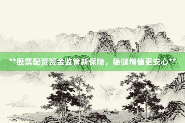 **股票配资资金监管新保障，稳健增值更安心**