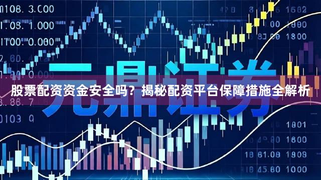 股票配资资金安全吗？揭秘配资平台保障措施全解析