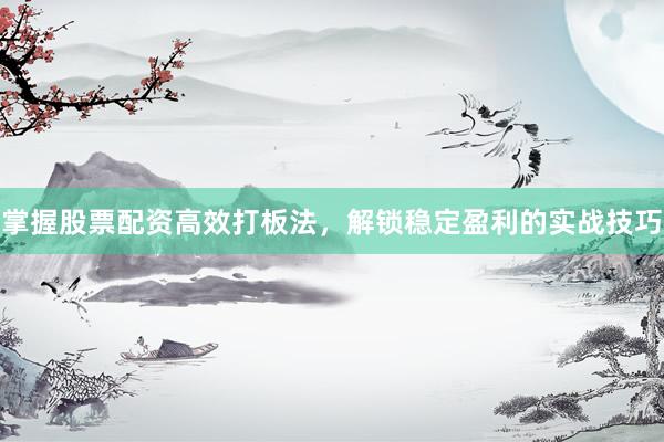 掌握股票配资高效打板法，解锁稳定盈利的实战技巧