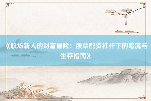 《职场新人的财富冒险：股票配资杠杆下的暗流与生存指南》