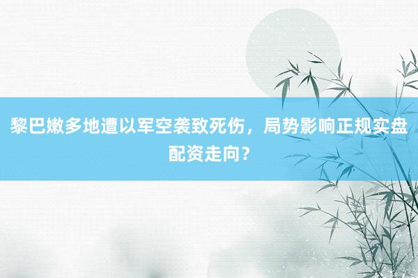 黎巴嫩多地遭以军空袭致死伤，局势影响正规实盘配资走向？