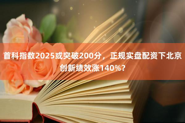 首科指数2025或突破200分，正规实盘配资下北京创新绩效涨140%？
