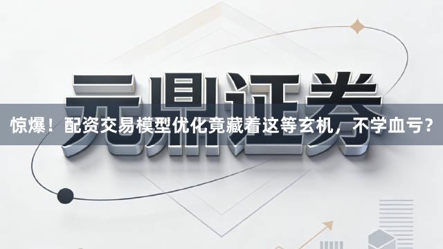 惊爆！配资交易模型优化竟藏着这等玄机，不学血亏？