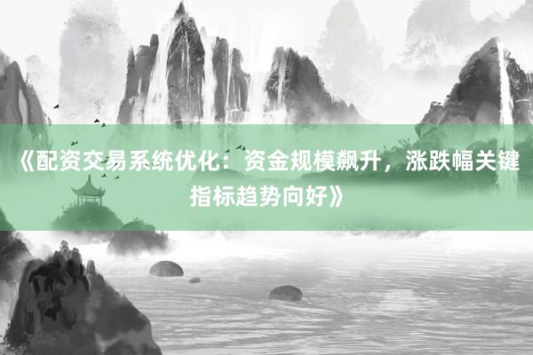 《配资交易系统优化：资金规模飙升，涨跌幅关键指标趋势向好》