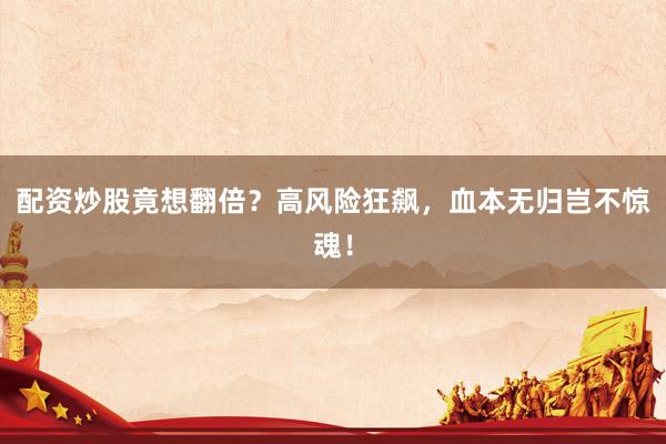 配资炒股竟想翻倍？高风险狂飙，血本无归岂不惊魂！
