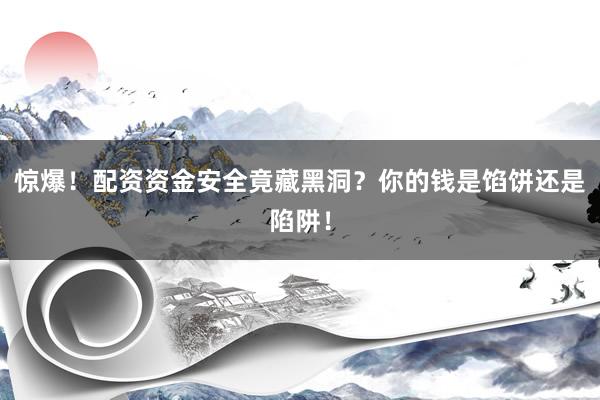 惊爆！配资资金安全竟藏黑洞？你的钱是馅饼还是陷阱！
