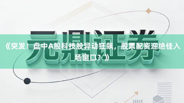 《突发！盘中A股科技股异动狂飙，股票配资迎绝佳入场窗口？》