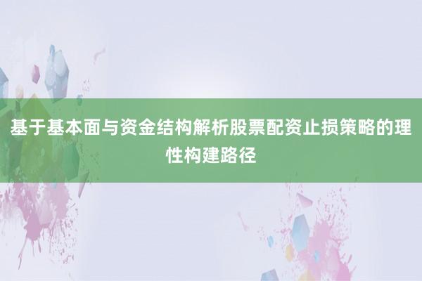 基于基本面与资金结构解析股票配资止损策略的理性构建路径