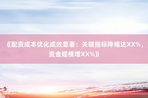 《配资成本优化成效显著：关键指标降幅达XX%，资金规模增XX%》