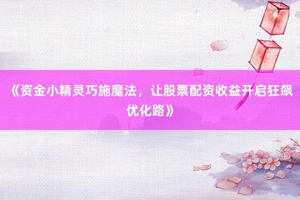 《资金小精灵巧施魔法，让股票配资收益开启狂飙优化路》