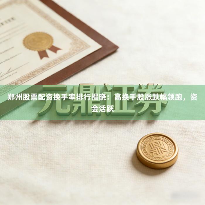 郑州股票配资换手率排行揭晓：高换手股涨跌幅领跑，资金活跃
