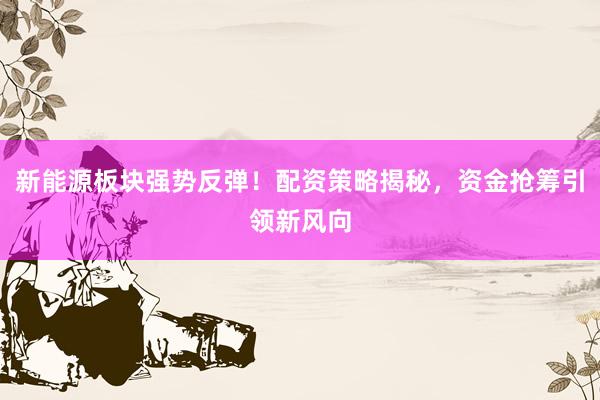 新能源板块强势反弹！配资策略揭秘，资金抢筹引领新风向