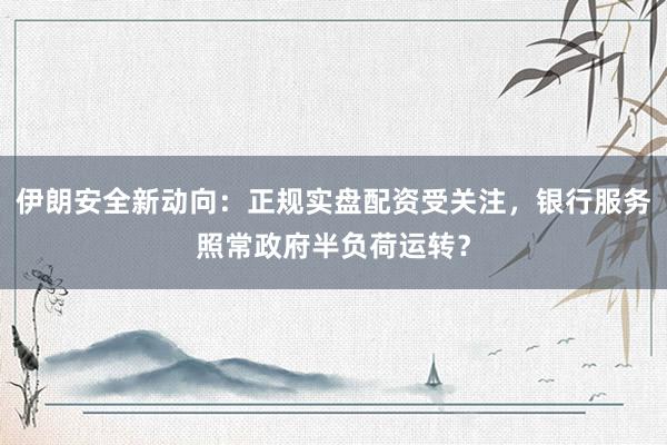 伊朗安全新动向：正规实盘配资受关注，银行服务照常政府半负荷运转？