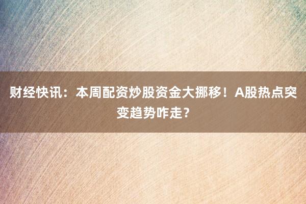 财经快讯：本周配资炒股资金大挪移！A股热点突变趋势咋走？