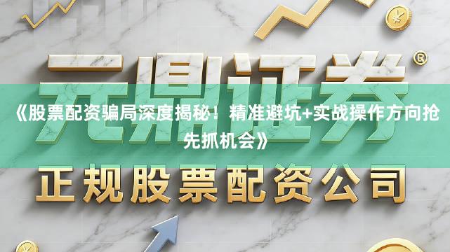 《股票配资骗局深度揭秘！精准避坑+实战操作方向抢先抓机会》