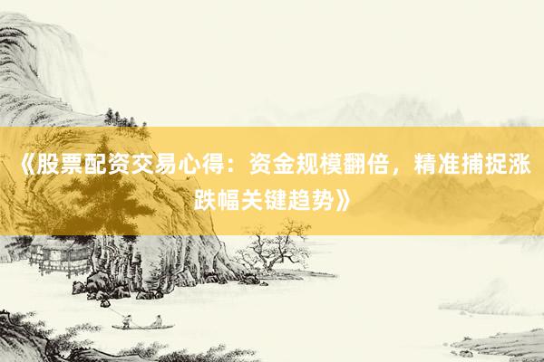 《股票配资交易心得：资金规模翻倍，精准捕捉涨跌幅关键趋势》