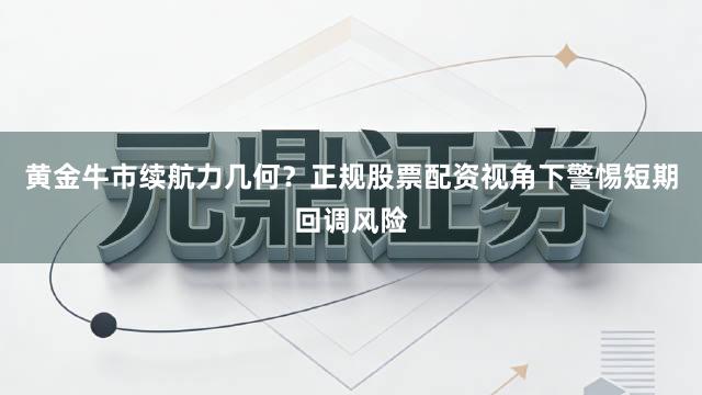 黄金牛市续航力几何？正规股票配资视角下警惕短期回调风险