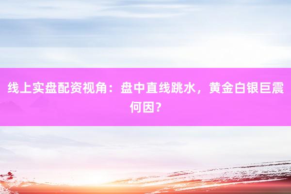 线上实盘配资视角：盘中直线跳水，黄金白银巨震何因？