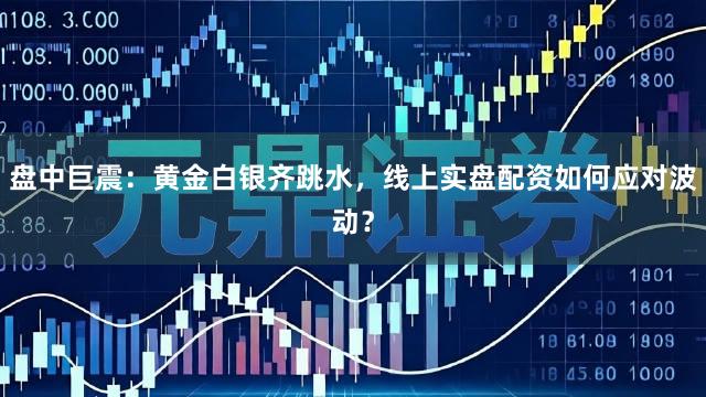 盘中巨震：黄金白银齐跳水，线上实盘配资如何应对波动？