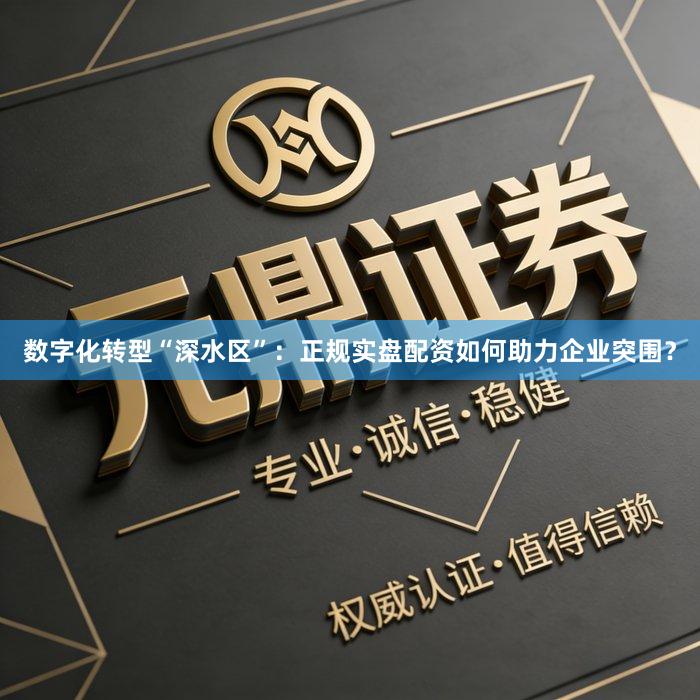 数字化转型“深水区”：正规实盘配资如何助力企业突围？